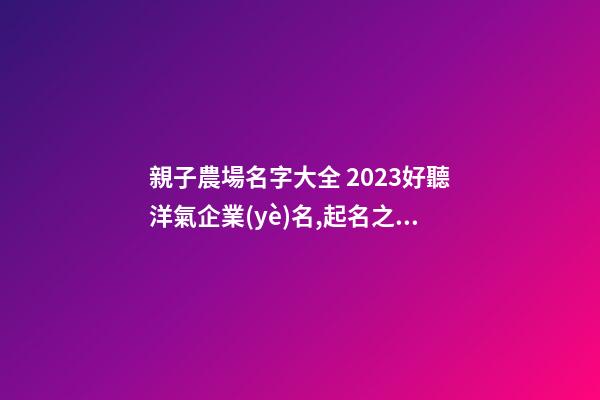 親子農場名字大全 2023好聽洋氣企業(yè)名,起名之家-第1張-公司起名-玄機派